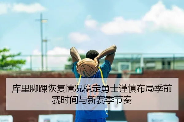 库里脚踝恢复情况稳定勇士谨慎布局季前赛时间与新赛季节奏